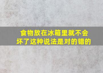 食物放在冰箱里就不会坏了这种说法是对的错的