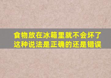 食物放在冰箱里就不会坏了这种说法是正确的还是错误