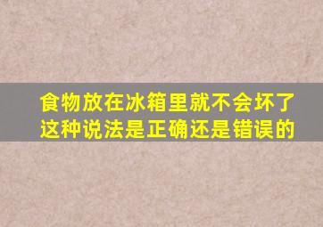 食物放在冰箱里就不会坏了这种说法是正确还是错误的