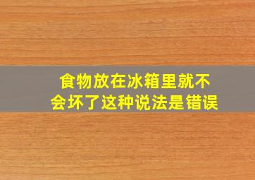 食物放在冰箱里就不会坏了这种说法是错误