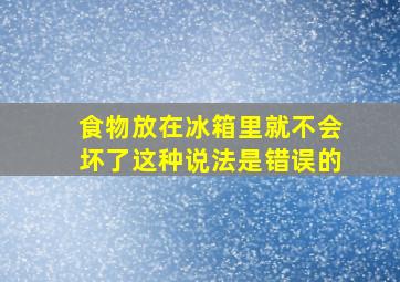 食物放在冰箱里就不会坏了这种说法是错误的