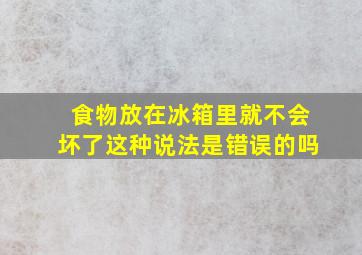 食物放在冰箱里就不会坏了这种说法是错误的吗