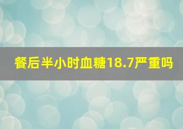 餐后半小时血糖18.7严重吗