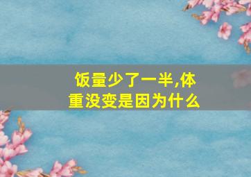 饭量少了一半,体重没变是因为什么