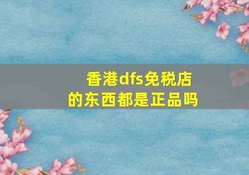 香港dfs免税店的东西都是正品吗