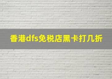 香港dfs免税店黑卡打几折