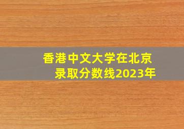 香港中文大学在北京录取分数线2023年