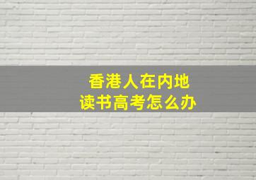 香港人在内地读书高考怎么办