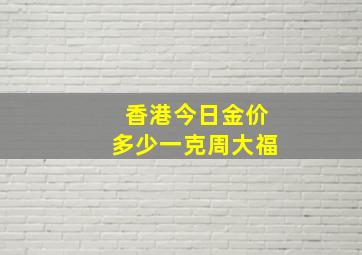 香港今日金价多少一克周大福