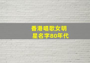 香港唱歌女明星名字80年代