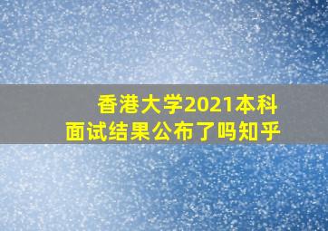 香港大学2021本科面试结果公布了吗知乎