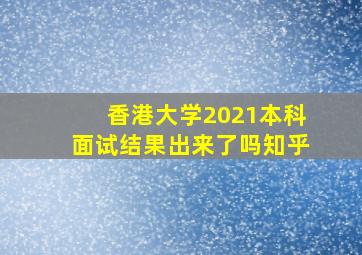 香港大学2021本科面试结果出来了吗知乎