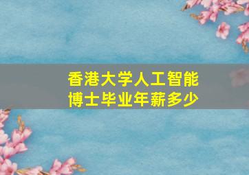 香港大学人工智能博士毕业年薪多少