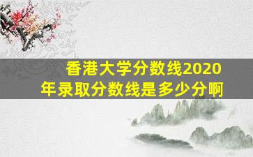 香港大学分数线2020年录取分数线是多少分啊