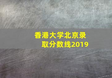 香港大学北京录取分数线2019