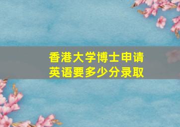 香港大学博士申请英语要多少分录取