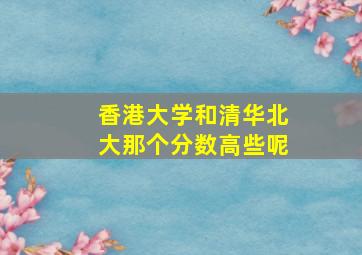 香港大学和清华北大那个分数高些呢