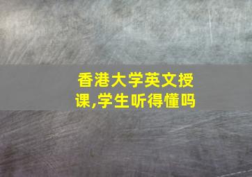 香港大学英文授课,学生听得懂吗