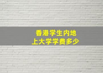 香港学生内地上大学学费多少