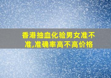 香港抽血化验男女准不准,准确率高不高价格