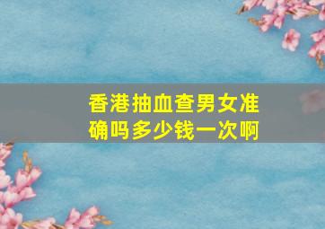 香港抽血查男女准确吗多少钱一次啊