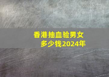 香港抽血验男女多少钱2024年