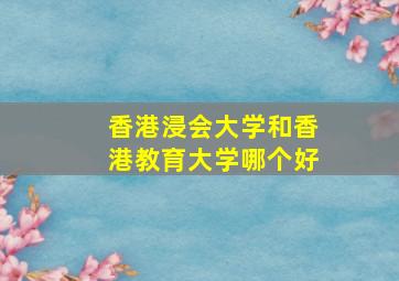 香港浸会大学和香港教育大学哪个好