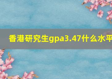 香港研究生gpa3.47什么水平