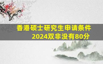 香港硕士研究生申请条件2024双非没有80分