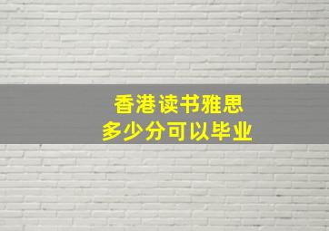 香港读书雅思多少分可以毕业