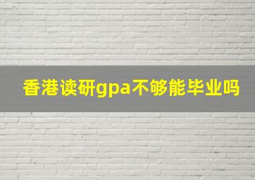 香港读研gpa不够能毕业吗