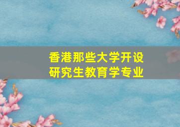 香港那些大学开设研究生教育学专业