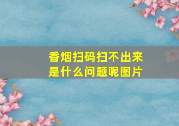 香烟扫码扫不出来是什么问题呢图片