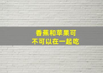 香蕉和苹果可不可以在一起吃