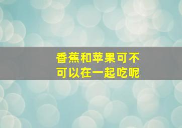 香蕉和苹果可不可以在一起吃呢