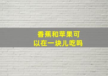 香蕉和苹果可以在一块儿吃吗