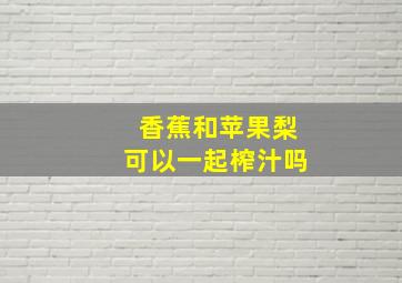 香蕉和苹果梨可以一起榨汁吗