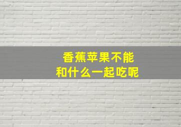 香蕉苹果不能和什么一起吃呢