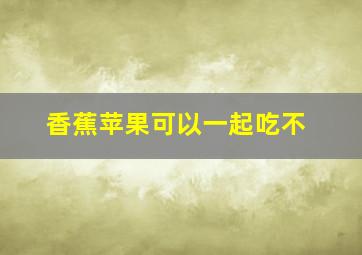 香蕉苹果可以一起吃不