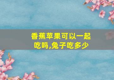 香蕉苹果可以一起吃吗,兔子吃多少