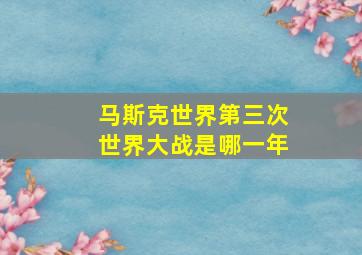 马斯克世界第三次世界大战是哪一年