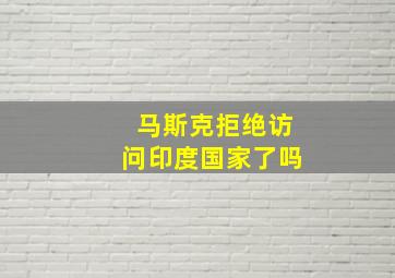 马斯克拒绝访问印度国家了吗