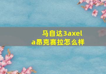 马自达3axela昂克赛拉怎么样