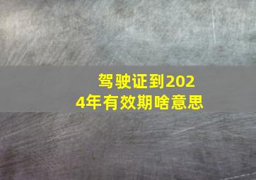 驾驶证到2024年有效期啥意思