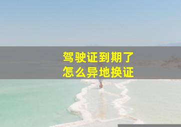 驾驶证到期了怎么异地换证