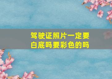 驾驶证照片一定要白底吗要彩色的吗