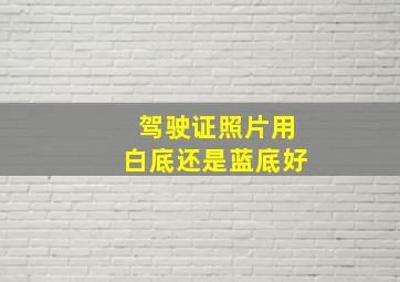 驾驶证照片用白底还是蓝底好