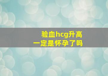 验血hcg升高一定是怀孕了吗