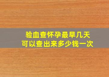 验血查怀孕最早几天可以查出来多少钱一次