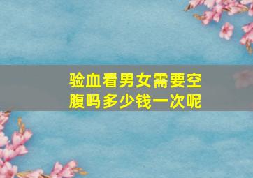 验血看男女需要空腹吗多少钱一次呢